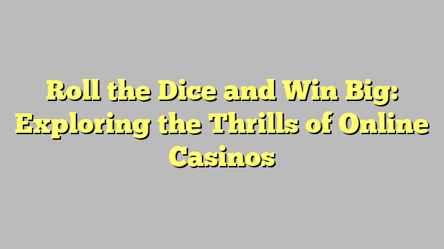 Roll the Dice and Win Big: Exploring the Thrills of Online Casinos