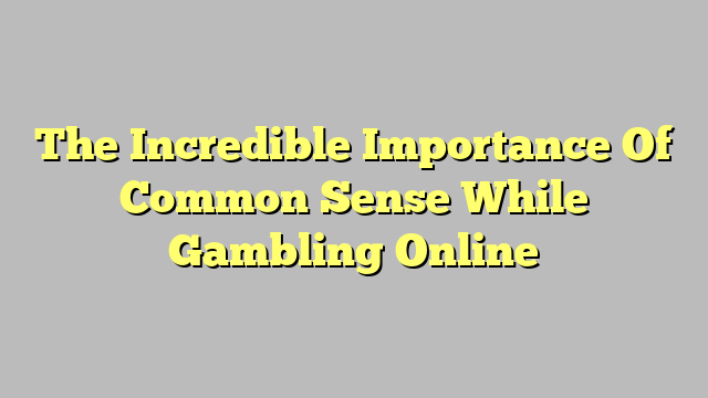 The Incredible Importance Of Common Sense While Gambling Online
