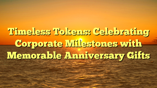 Timeless Tokens: Celebrating Corporate Milestones with Memorable Anniversary Gifts