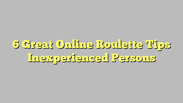 6 Great Online Roulette Tips Inexperienced Persons