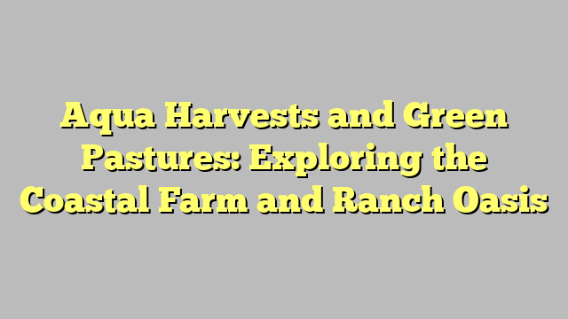 Aqua Harvests and Green Pastures: Exploring the Coastal Farm and Ranch Oasis