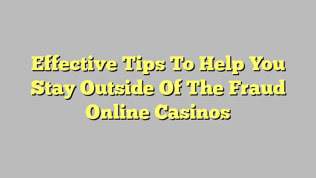 Effective Tips To Help You Stay Outside Of The Fraud Online Casinos