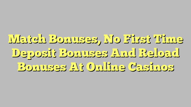 Match Bonuses, No First Time Deposit Bonuses And Reload Bonuses At Online Casinos