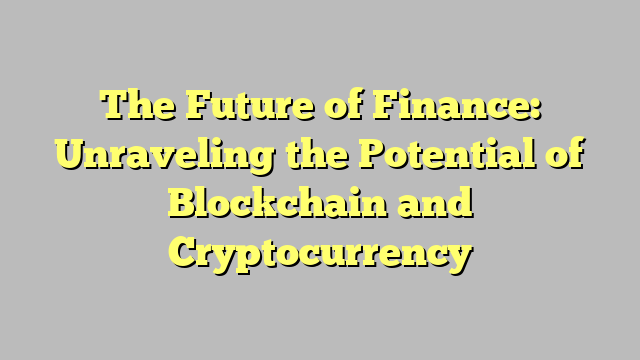 The Future of Finance: Unraveling the Potential of Blockchain and Cryptocurrency