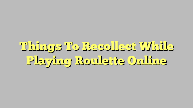 Things To Recollect While Playing Roulette Online