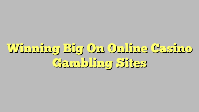 Winning Big On Online Casino Gambling Sites