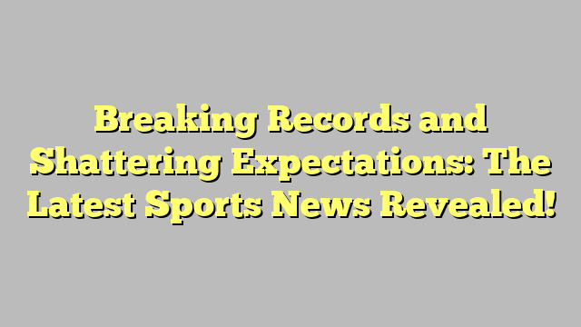 Breaking Records and Shattering Expectations: The Latest Sports News Revealed!