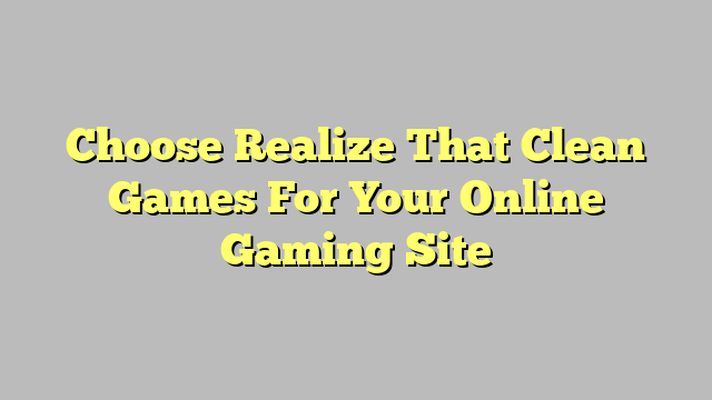 Choose Realize That Clean Games For Your Online Gaming Site