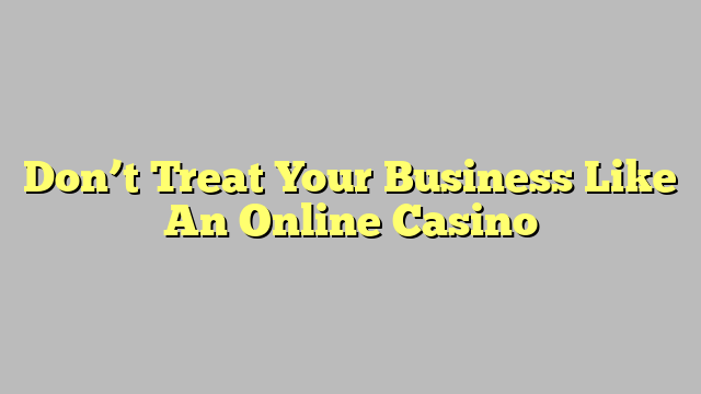 Don’t Treat Your Business Like An Online Casino