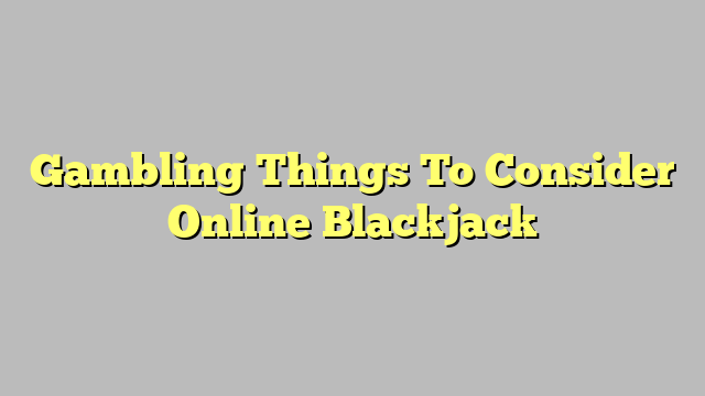 Gambling Things To Consider Online Blackjack