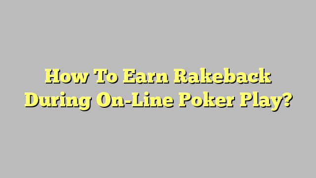 How To Earn Rakeback During On-Line Poker Play?