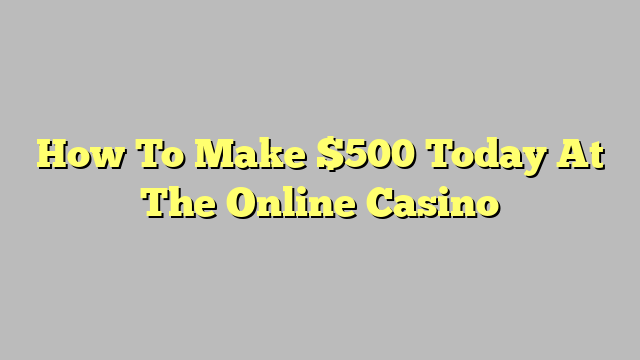 How To Make $500 Today At The Online Casino