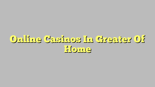 Online Casinos In Greater Of Home