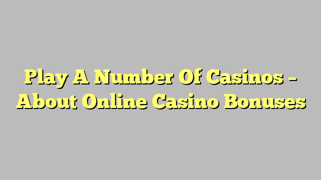 Play A Number Of Casinos – About Online Casino Bonuses