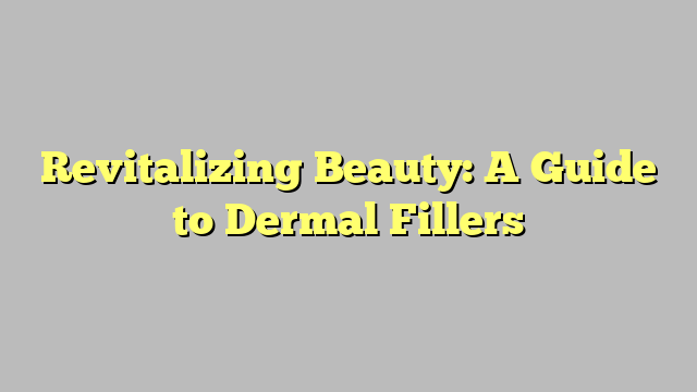 Revitalizing Beauty: A Guide to Dermal Fillers