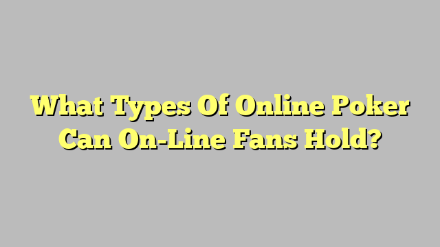 What Types Of Online Poker Can On-Line Fans Hold?