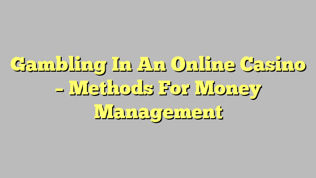 Gambling In An Online Casino – Methods For Money Management