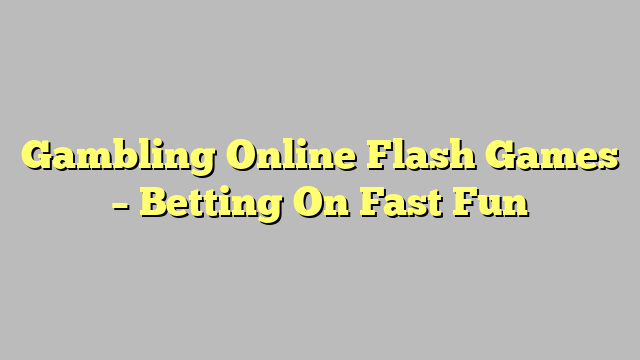 Gambling Online Flash Games – Betting On Fast Fun