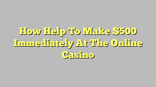 How Help To Make $500 Immediately At The Online Casino