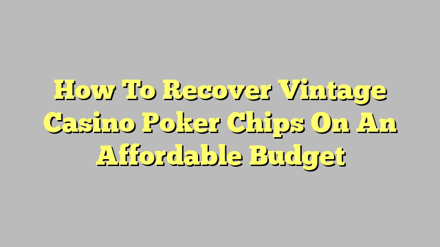 How To Recover Vintage Casino Poker Chips On An Affordable Budget