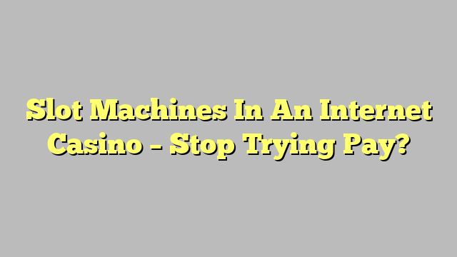 Slot Machines In An Internet Casino – Stop Trying Pay?