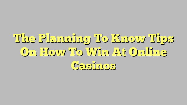 The Planning To Know Tips On How To Win At Online Casinos