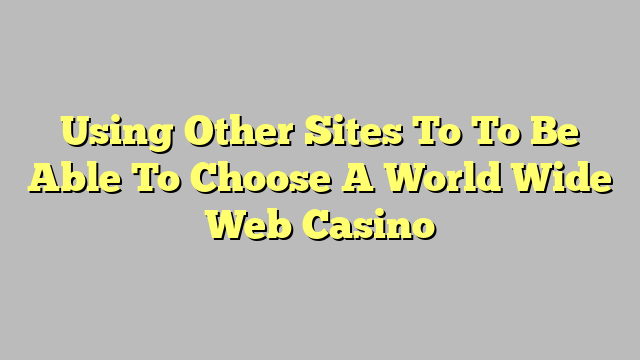 Using Other Sites To To Be Able To Choose A World Wide Web Casino