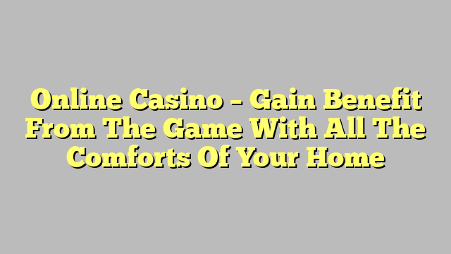 Online Casino – Gain Benefit From The Game With All The Comforts Of Your Home