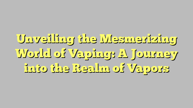 Unveiling the Mesmerizing World of Vaping: A Journey into the Realm of Vapors