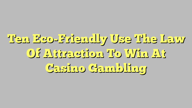 Ten Eco-Friendly Use The Law Of Attraction To Win At Casino Gambling