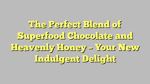 The Perfect Blend of Superfood Chocolate and Heavenly Honey – Your New Indulgent Delight