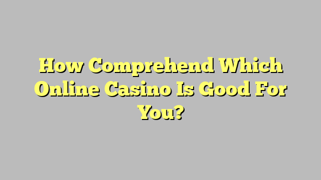 How Comprehend Which Online Casino Is Good For You?