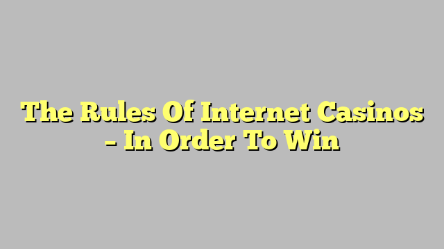 The Rules Of Internet Casinos – In Order To Win