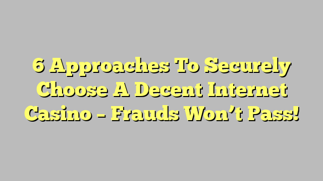 6 Approaches To Securely Choose A Decent Internet Casino – Frauds Won’t Pass!