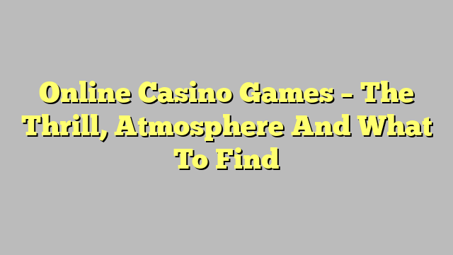 Online Casino Games – The Thrill, Atmosphere And What To Find