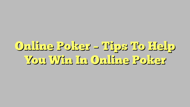 Online Poker – Tips To Help You Win In Online Poker