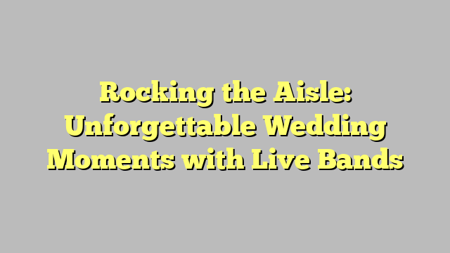 Rocking the Aisle: Unforgettable Wedding Moments with Live Bands