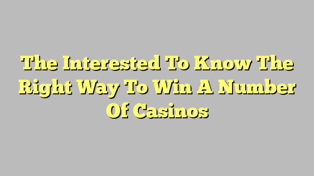 The Interested To Know The Right Way To Win A Number Of Casinos