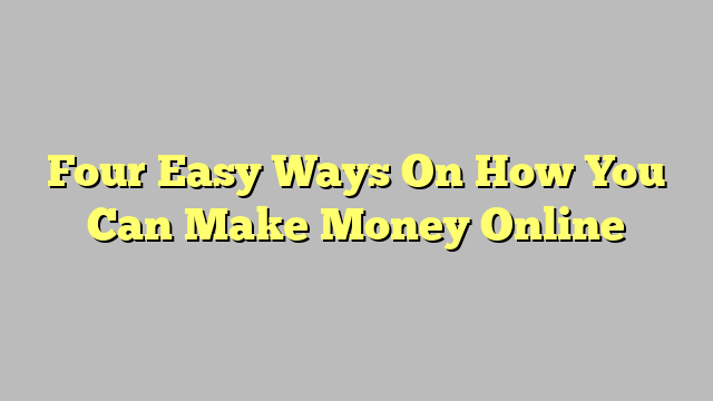 Four Easy Ways On How You Can Make Money Online