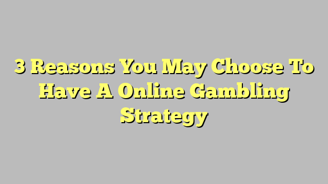 3 Reasons You May Choose To Have A Online Gambling Strategy