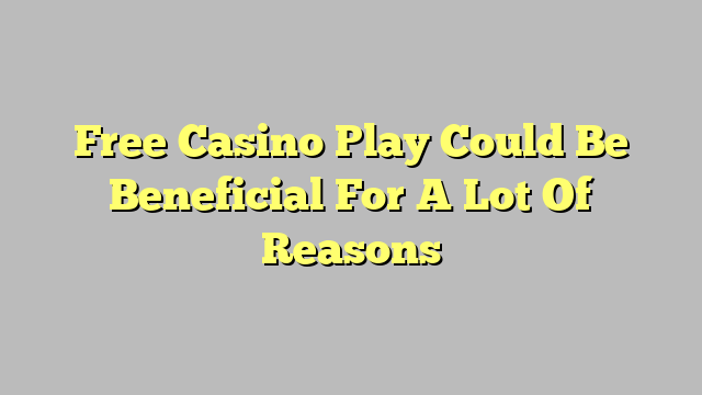 Free Casino Play Could Be Beneficial For A Lot Of Reasons