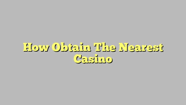 How Obtain The Nearest Casino