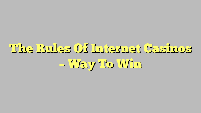 The Rules Of Internet Casinos – Way To Win